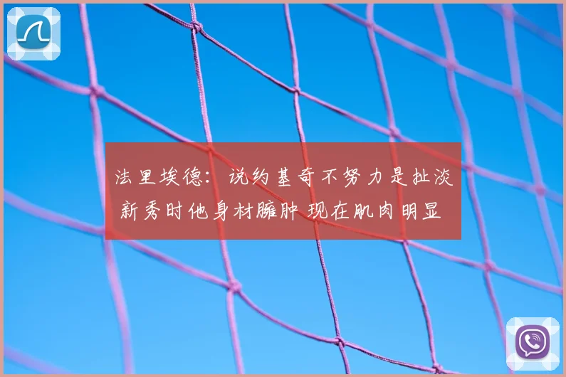 法里埃德：说约基奇不努力是扯淡 新秀时他身材臃肿 现在肌肉明显