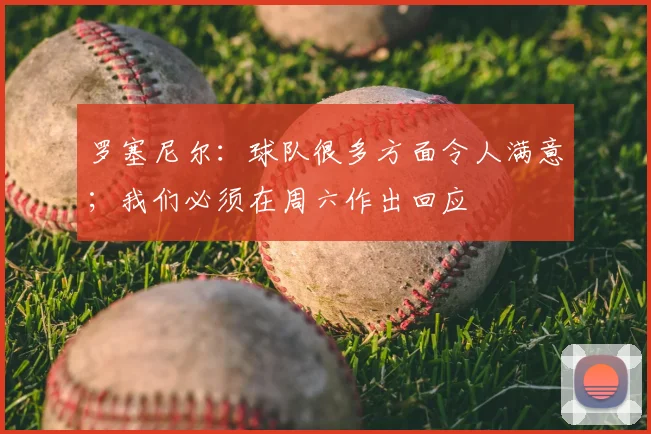 罗塞尼尔：球队很多方面令人满意；我们必须在周六作出回应