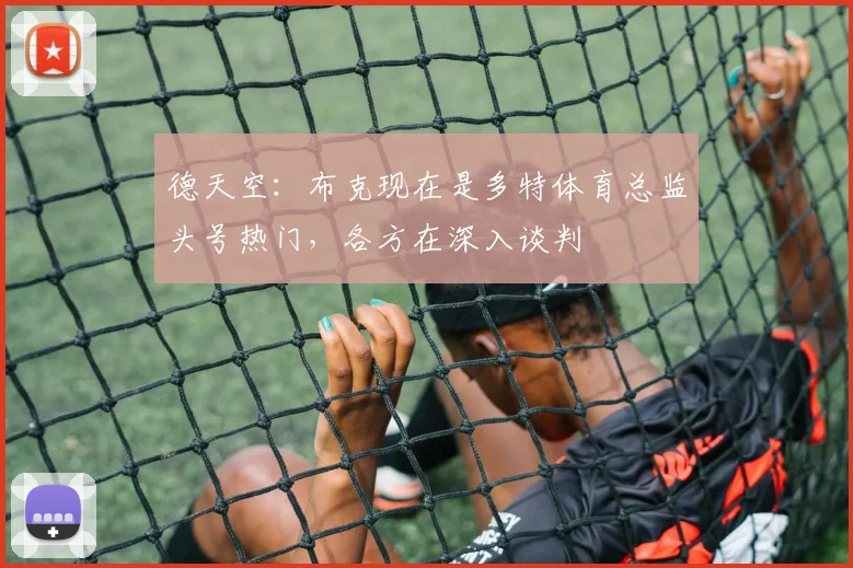 德天空：布克现在是多特体育总监头号热门，各方在深入谈判