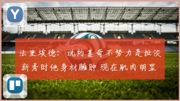 法里埃德：说约基奇不努力是扯淡 新秀时他身材臃肿 现在肌肉明显