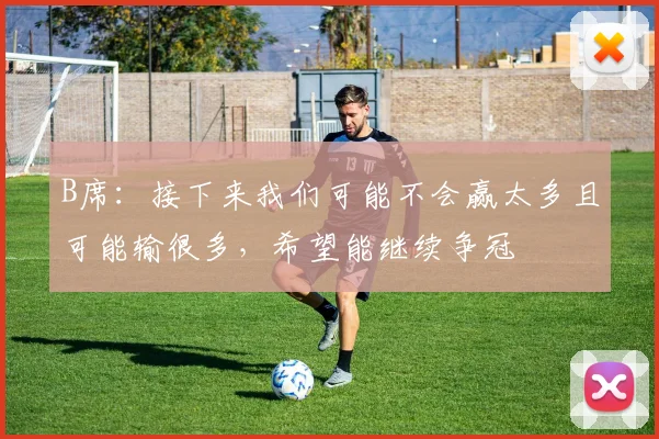 B席：接下来我们可能不会赢太多且可能输很多，希望能继续争冠