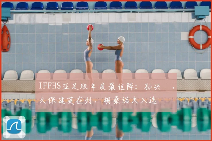 IFFHS亚足联年度最佳阵：孙兴慜、久保建英在列，胡桑诺夫入选