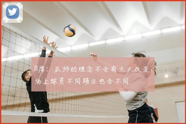 B席：瓜帅的理念不会有太大改变，场上球员不同踢法也会不同