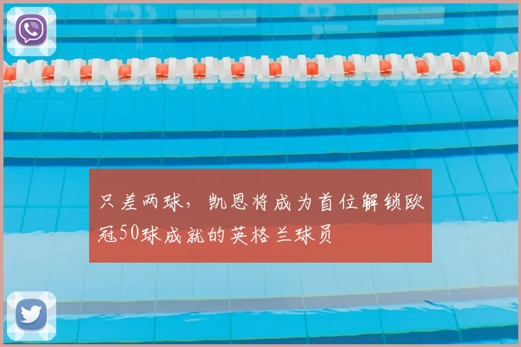 只差两球，凯恩将成为首位解锁欧冠50球成就的英格兰球员