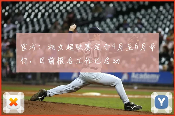 官方：湘女超联赛定于4月至6月举行，目前报名工作已启动