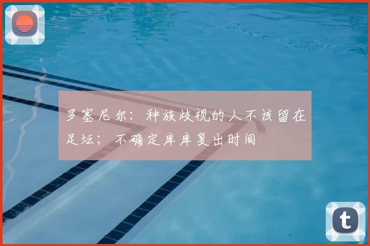 罗塞尼尔：种族歧视的人不该留在足坛；不确定库库复出时间