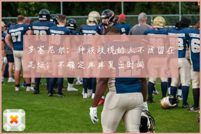 罗塞尼尔：种族歧视的人不该留在足坛；不确定库库复出时间