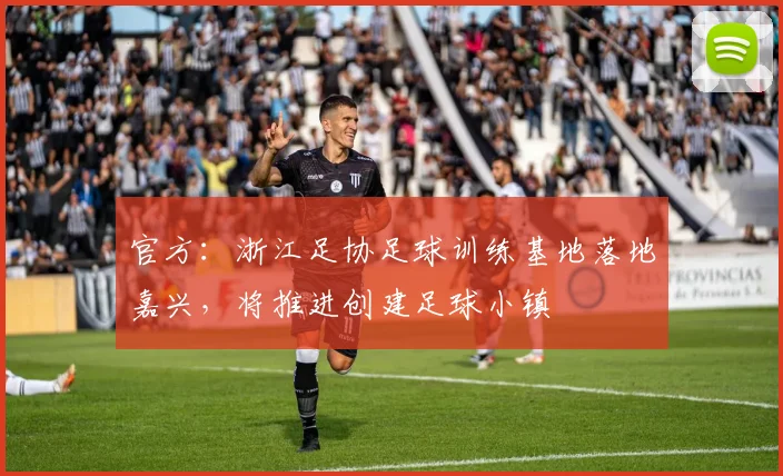 官方：浙江足协足球训练基地落地嘉兴，将推进创建足球小镇