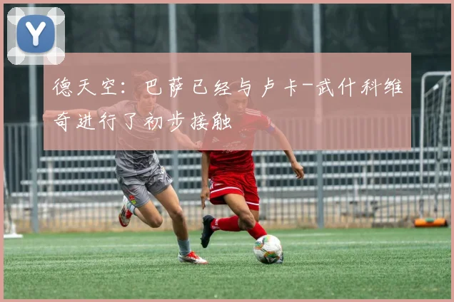 德天空：巴萨已经与卢卡-武什科维奇进行了初步接触