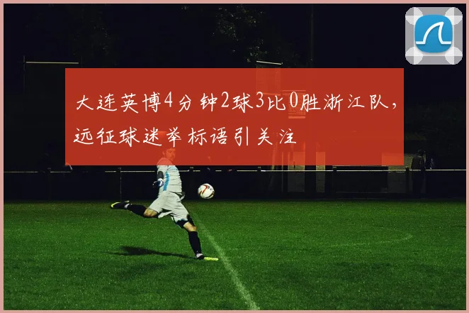 大连英博4分钟2球3比0胜浙江队，远征球迷举标语引关注