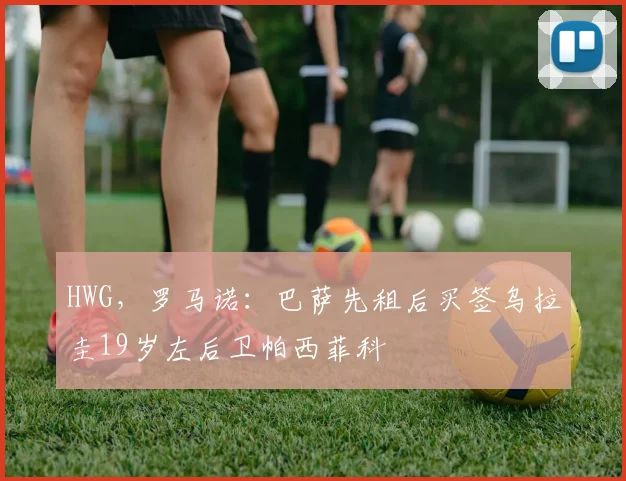 HWG，罗马诺：巴萨先租后买签乌拉圭19岁左后卫帕西菲科