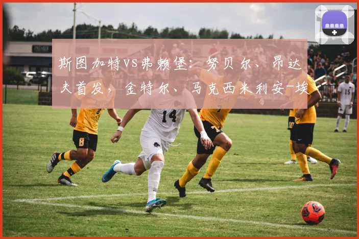 斯图加特vs弗赖堡：努贝尔、昂达夫首发，金特尔、马克西米利安-埃格施泰因出战