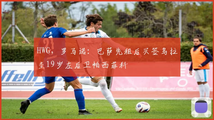 HWG，罗马诺：巴萨先租后买签乌拉圭19岁左后卫帕西菲科