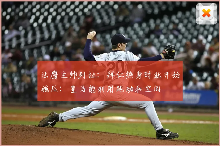 法鹰主帅列拉：拜仁热身时就开始施压；皇马能利用跑动和空间