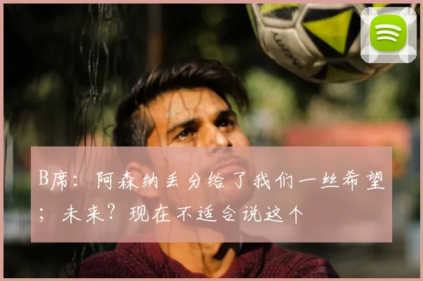B席：阿森纳丢分给了我们一丝希望；未来？现在不适合说这个
