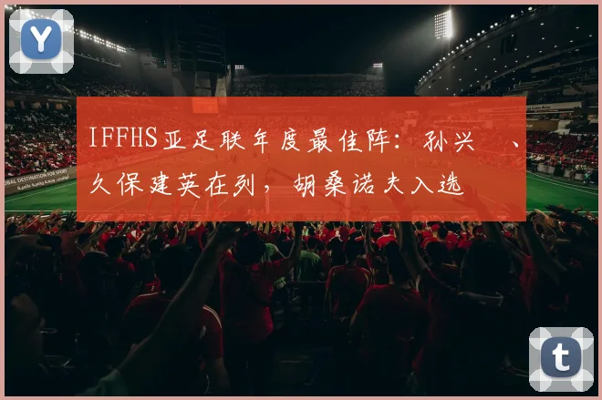 IFFHS亚足联年度最佳阵：孙兴慜、久保建英在列，胡桑诺夫入选