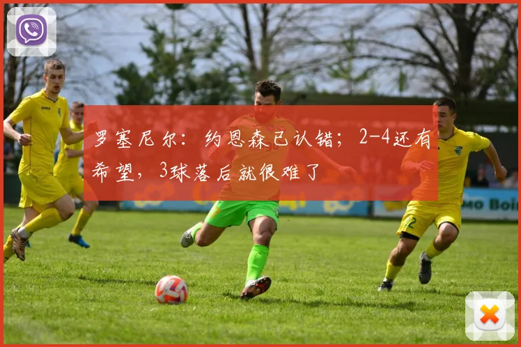 罗塞尼尔：约恩森已认错；2-4还有希望，3球落后就很难了