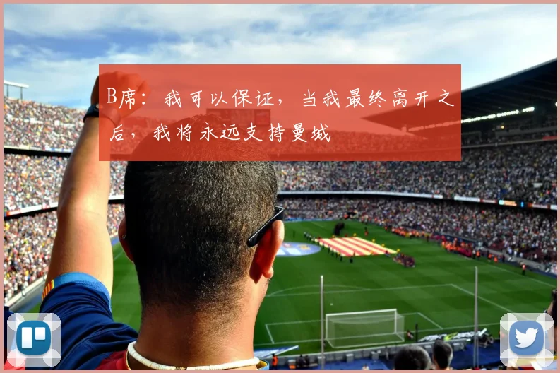 B席：我可以保证，当我最终离开之后，我将永远支持曼城