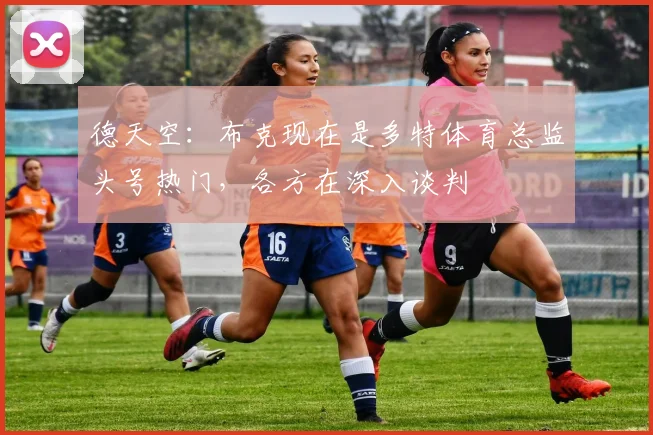 德天空：布克现在是多特体育总监头号热门，各方在深入谈判