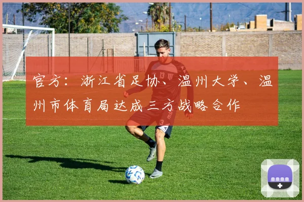 官方：浙江省足协、温州大学、温州市体育局达成三方战略合作