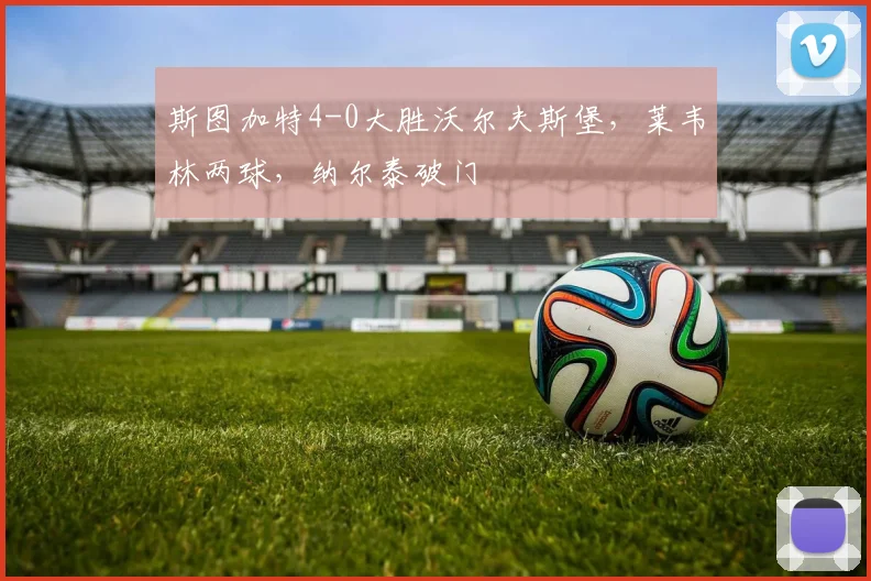 斯图加特4-0大胜沃尔夫斯堡，莱韦林两球，纳尔泰破门