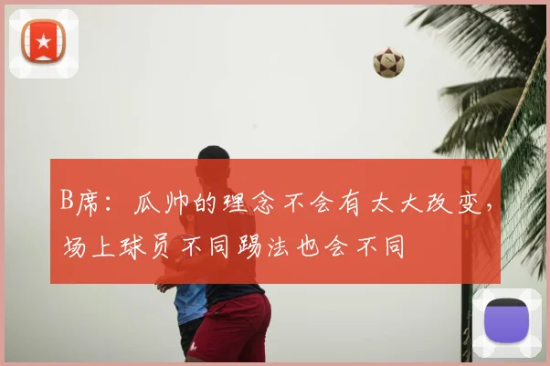 B席：瓜帅的理念不会有太大改变，场上球员不同踢法也会不同