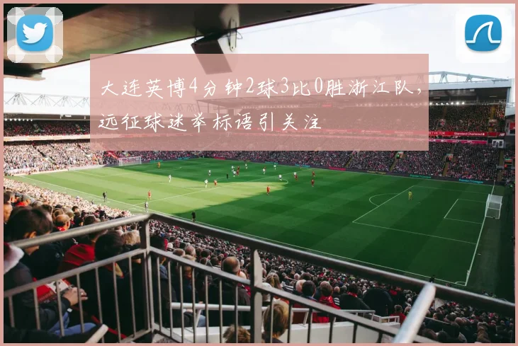 大连英博4分钟2球3比0胜浙江队，远征球迷举标语引关注