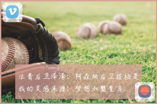 法青后卫泽泽：阿森纳后卫搭档是我的灵感来源；梦想加盟皇马