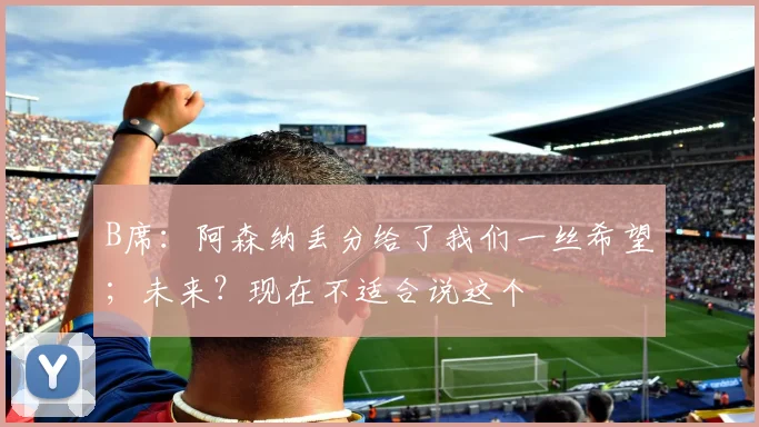 B席：阿森纳丢分给了我们一丝希望；未来？现在不适合说这个