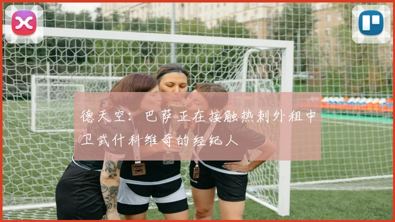 德天空：巴萨正在接触热刺外租中卫武什科维奇的经纪人