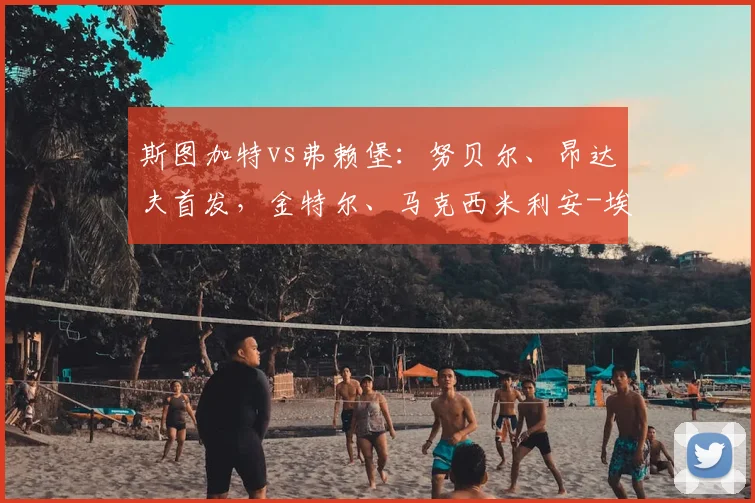 斯图加特vs弗赖堡：努贝尔、昂达夫首发，金特尔、马克西米利安-埃格施泰因出战