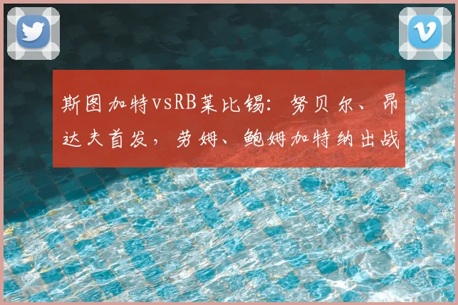 斯图加特vsRB莱比锡：努贝尔、昂达夫首发，劳姆、鲍姆加特纳出战