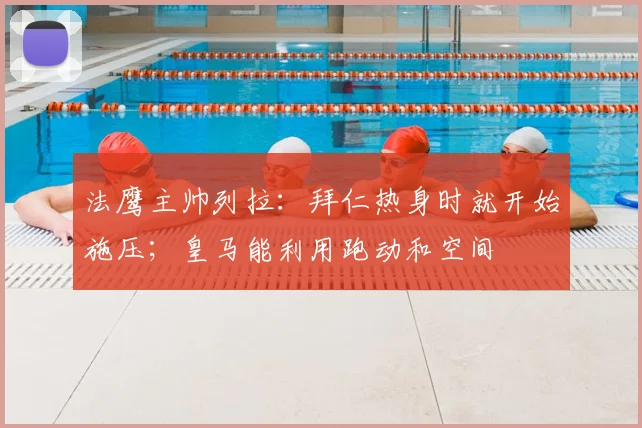 法鹰主帅列拉：拜仁热身时就开始施压；皇马能利用跑动和空间