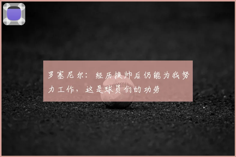 罗塞尼尔：经历换帅后仍能为我努力工作，这是球员们的功劳